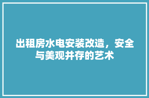 出租房水电安装改造，安全与美观并存的艺术