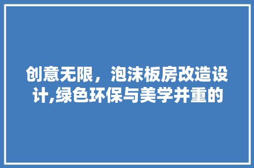 创意无限，泡沫板房改造设计,绿色环保与美学并重的现代住宅新趋势