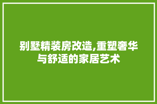 别墅精装房改造,重塑奢华与舒适的家居艺术