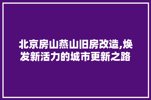 北京房山燕山旧房改造,焕发新活力的城市更新之路