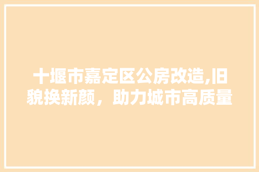 十堰市嘉定区公房改造,旧貌换新颜，助力城市高质量发展