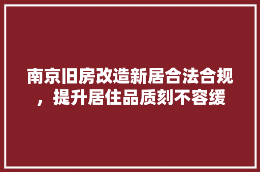 南京旧房改造新居合法合规，提升居住品质刻不容缓