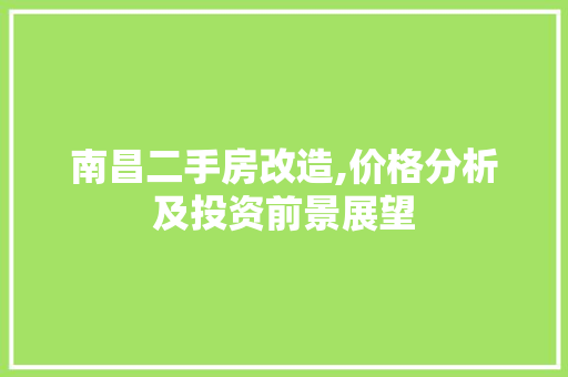 南昌二手房改造,价格分析及投资前景展望