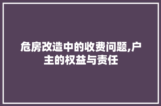 危房改造中的收费问题,户主的权益与责任