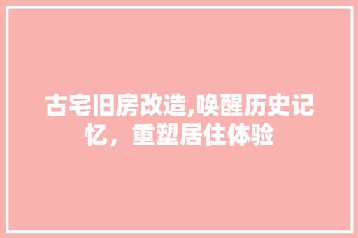 古宅旧房改造,唤醒历史记忆，重塑居住体验