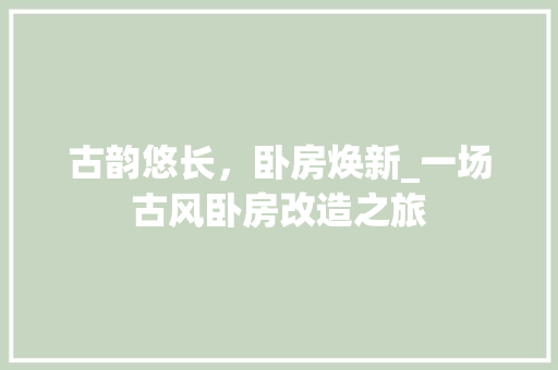 古韵悠长，卧房焕新_一场古风卧房改造之旅