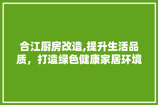 合江厨房改造,提升生活品质，打造绿色健康家居环境