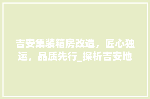 吉安集装箱房改造，匠心独运，品质先行_探析吉安地区集装箱房改造佼佼者