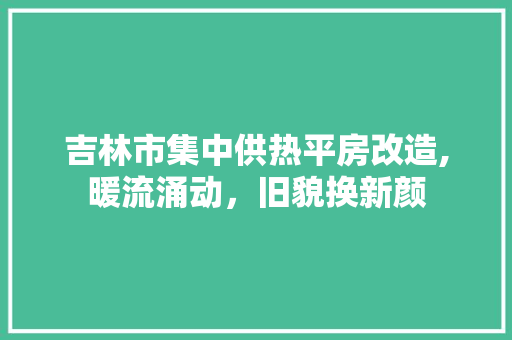 吉林市集中供热平房改造,暖流涌动，旧貌换新颜