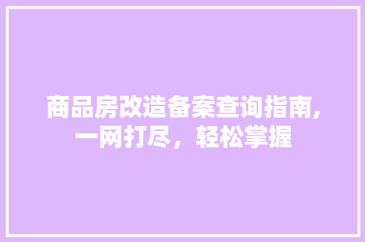 商品房改造备案查询指南,一网打尽，轻松掌握