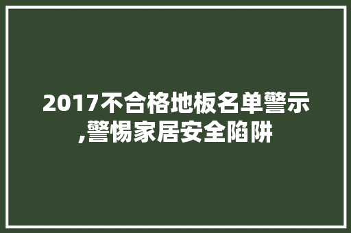2017不合格地板名单警示,警惕家居安全陷阱 常用设备