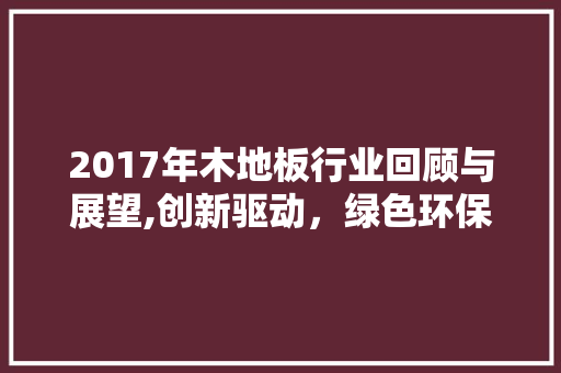 2017年木地板行业回顾与展望,创新驱动，绿色环保成主流