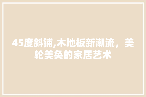 45度斜铺,木地板新潮流，美轮美奂的家居艺术