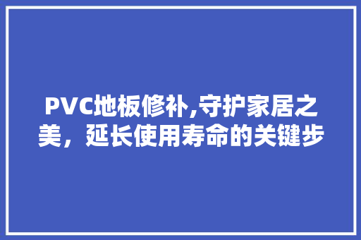 PVC地板修补,守护家居之美，延长使用寿命的关键步骤