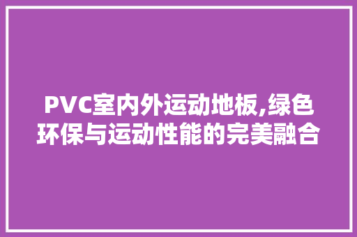 PVC室内外运动地板,绿色环保与运动性能的完美融合