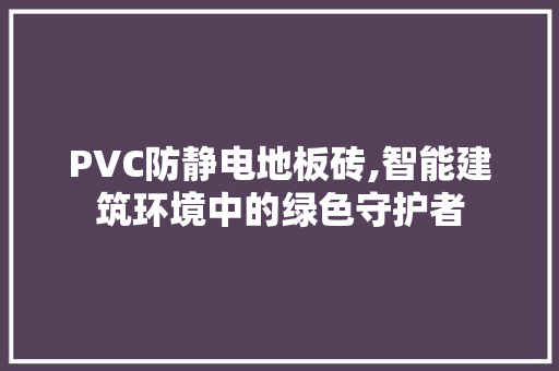 PVC防静电地板砖,智能建筑环境中的绿色守护者