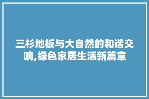 三杉地板与大自然的和谐交响,绿色家居生活新篇章
