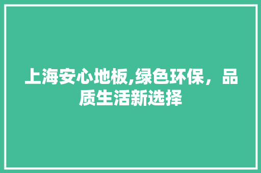 上海安心地板,绿色环保，品质生活新选择