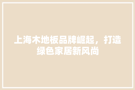 上海木地板品牌崛起，打造绿色家居新风尚