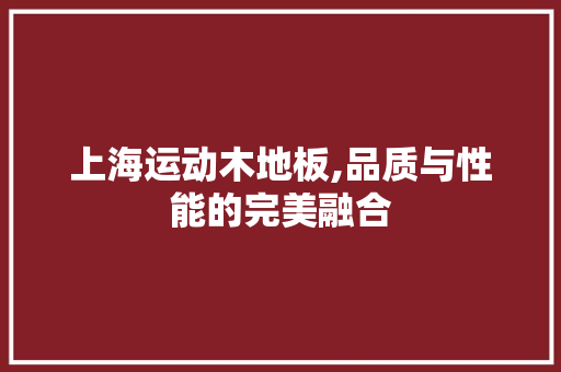 上海运动木地板,品质与性能的完美融合