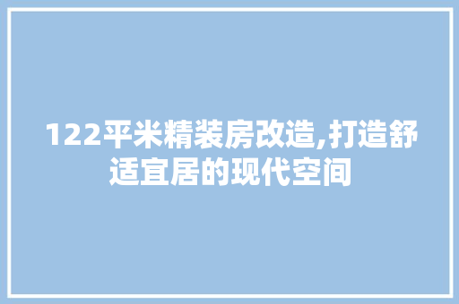 122平米精装房改造,打造舒适宜居的现代空间 施工管理