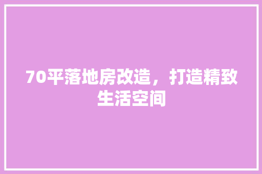70平落地房改造，打造精致生活空间