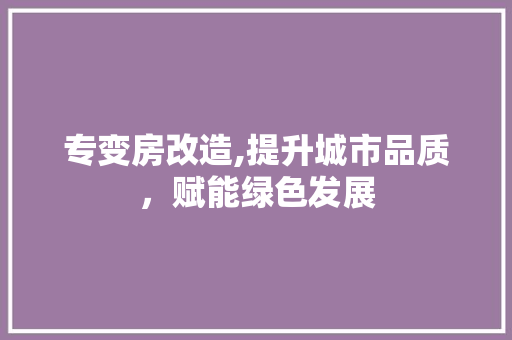 专变房改造,提升城市品质，赋能绿色发展