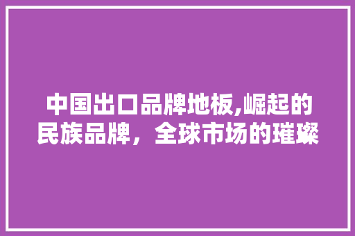 中国出口品牌地板,崛起的民族品牌，全球市场的璀璨明珠 生态建筑设计