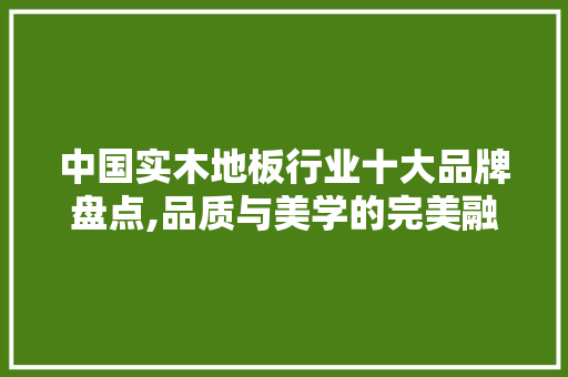 中国实木地板行业十大品牌盘点,品质与美学的完美融合
