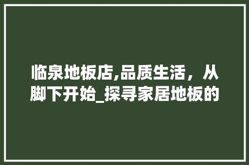临泉地板店,品质生活，从脚下开始_探寻家居地板的新境界