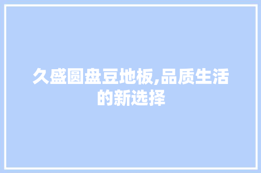 久盛圆盘豆地板,品质生活的新选择 材料设备