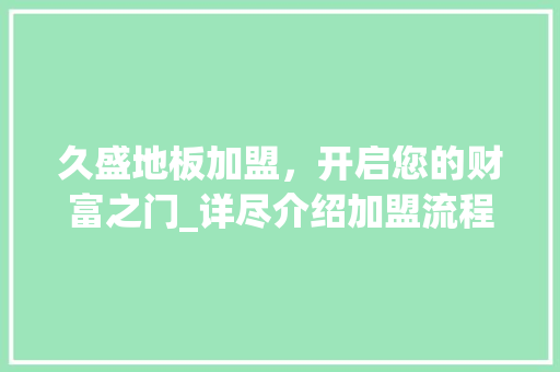 久盛地板加盟，开启您的财富之门_详尽介绍加盟流程与优势 知识问答