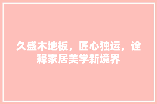 久盛木地板，匠心独运，诠释家居美学新境界