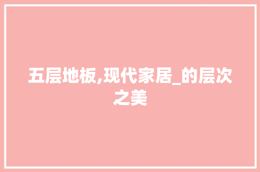 五层地板,现代家居_的层次之美 常用建材
