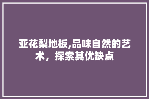 亚花梨地板,品味自然的艺术，探索其优缺点 新型材料