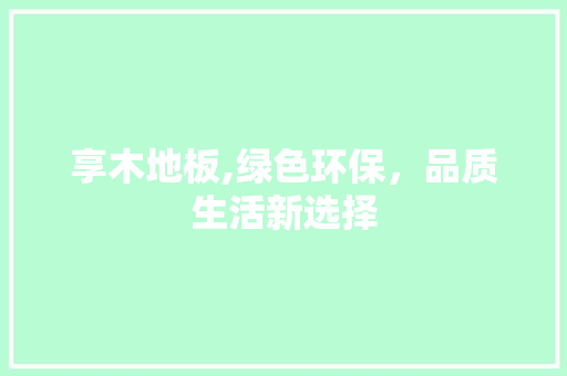 享木地板,绿色环保，品质生活新选择 新型材料