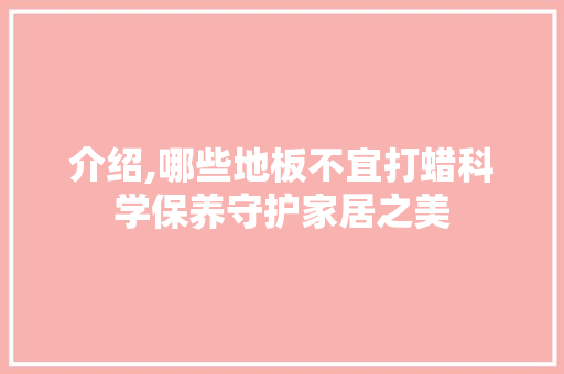介绍,哪些地板不宜打蜡科学保养守护家居之美 工艺流程
