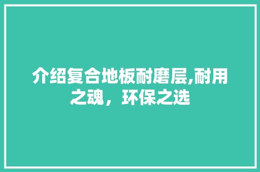 介绍复合地板耐磨层,耐用之魂，环保之选