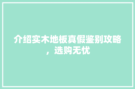 介绍实木地板真假鉴别攻略，选购无忧