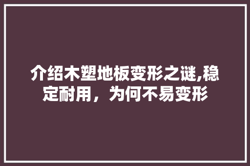 介绍木塑地板变形之谜,稳定耐用，为何不易变形 施工技术