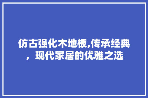 仿古强化木地板,传承经典，现代家居的优雅之选