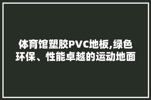 体育馆塑胶PVC地板,绿色环保、性能卓越的运动地面革命