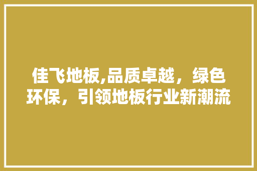 佳飞地板,品质卓越，绿色环保，引领地板行业新潮流 建筑法规