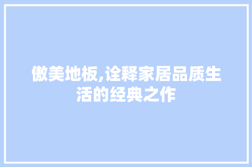 傲美地板,诠释家居品质生活的经典之作