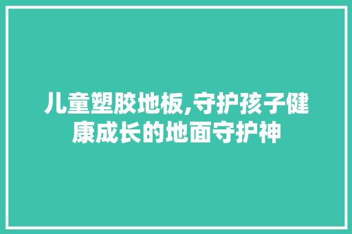 儿童塑胶地板,守护孩子健康成长的地面守护神