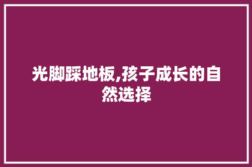 光脚踩地板,孩子成长的自然选择 施工管理