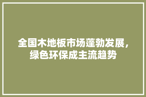 全国木地板市场蓬勃发展，绿色环保成主流趋势