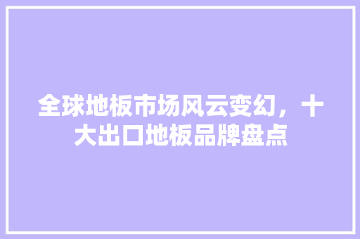 全球地板市场风云变幻，十大出口地板品牌盘点