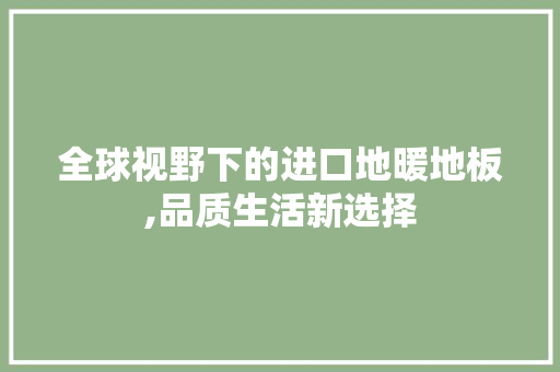 全球视野下的进口地暖地板,品质生活新选择
