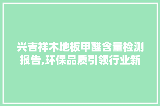兴吉祥木地板甲醛含量检测报告,环保品质引领行业新潮流